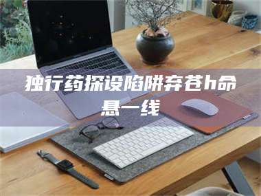 赤壁独行药探设陷阱弃苍h命悬一线 第1张