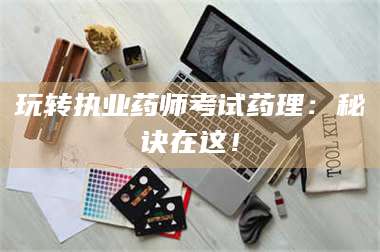 赤壁玩转执业药师考试药理：秘诀在这！ 第1张