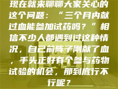 赤壁现在就来聊聊大家关心的这个问题：“三个月内献过血能参加试药吗？”相信不少人都遇到过这种情况，自己前阵子刚献了血，手头正好有个参与药物试验的机会，那到底行不行呢？ 第1张