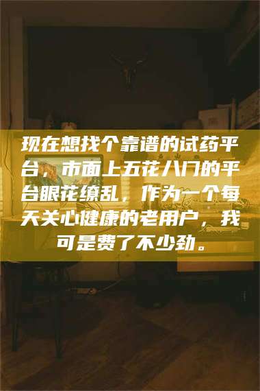 赤壁现在想找个靠谱的试药平台，市面上五花八门的平台眼花缭乱，作为一个每天关心健康的老用户，我可是费了不少劲。 第1张