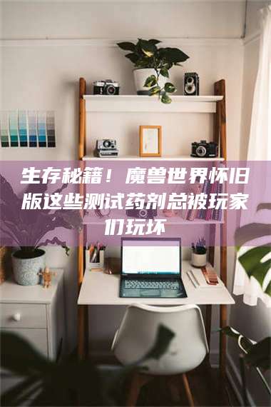 赤壁生存秘籍！魔兽世界怀旧版这些测试药剂总被玩家们玩坏 第1张