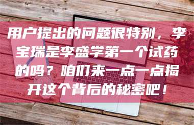 赤壁用户提出的问题很特别,李宝瑞是李盛学第一个试药的吗?咱们来一点一点揭开这个背后的秘密吧! 第1张 赤壁用户提出的问题很特别,李宝瑞是李盛学第一个试药的吗?咱们来一点一点揭开这个背后的秘密吧! 第1张