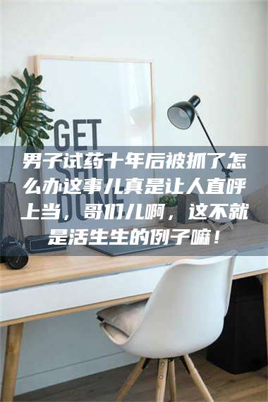 赤壁男子试药十年后被抓了怎么办这事儿真是让人直呼上当，哥们儿啊，这不就是活生生的例子嘛！ 第1张