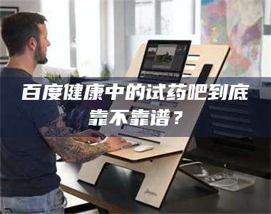 赤壁百度健康中的试药吧到底靠不靠谱？ 第1张