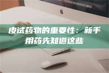 赤壁皮试药物的重要性：新手用药先知道这些 第1张