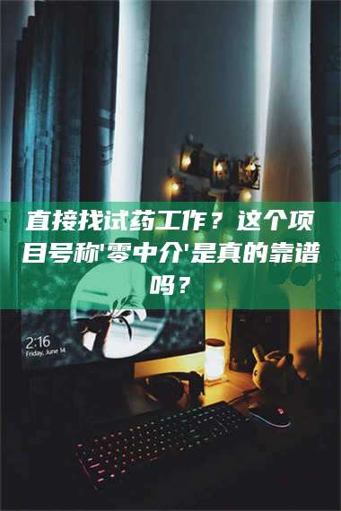 赤壁直接找试药工作？这个项目号称'零中介'是真的靠谱吗？ 第1张