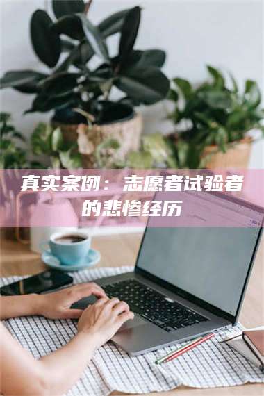 赤壁真实案例：志愿者试验者的悲惨经历 第1张