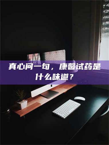 赤壁真心问一句，康馨试药是什么味道？ 第1张