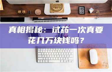 赤壁真相揭秘：试药一次真要花几万块钱吗？ 第1张
