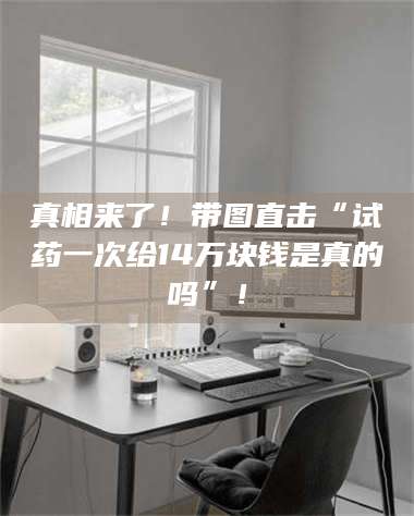 赤壁真相来了!带图直击“试药一次给14万块钱是真的吗”! 第1张 赤壁真相来了!带图直击“试药一次给14万块钱是真的吗”! 第1张