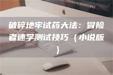 赤壁破碎地牢试药大法：冒险者速学测试技巧（小说版） 第1张