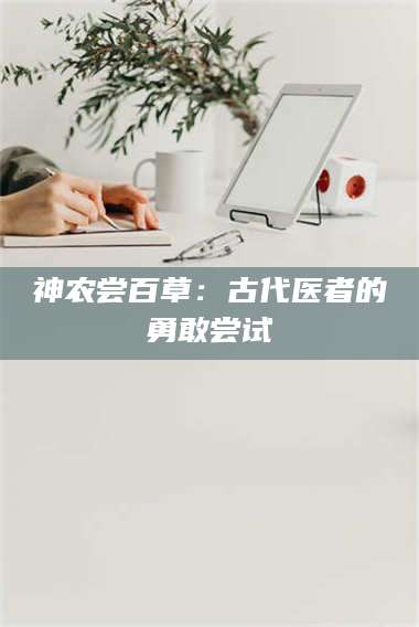 赤壁神农尝百草：古代医者的勇敢尝试 第1张