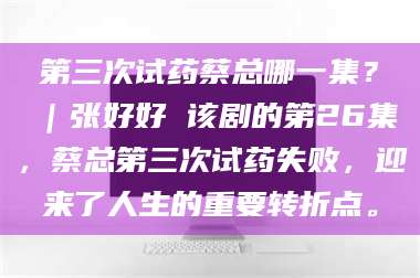 赤壁第三次试药蔡总哪一集？｜张好好 该剧的第26集，蔡总第三次试药失败，迎来了人生的重要转折点。 第1张