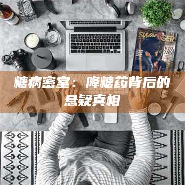 赤壁糖病密室：降糖药背后的悬疑真相 第1张