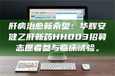 赤壁肝病治愈新希望:华辉安健乙肝新药HH003招募志愿者参与临床试验。 第1张 赤壁肝病治愈新希望:华辉安健乙肝新药HH003招募志愿者参与临床试验。 第1张