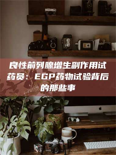 赤壁良性前列腺增生副作用试药员：EGP药物试验背后的那些事 第1张