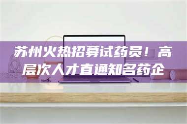 赤壁苏州火热招募试药员!高层次人才直通知名药企 第1张 赤壁苏州火热招募试药员!高层次人才直通知名药企 第1张