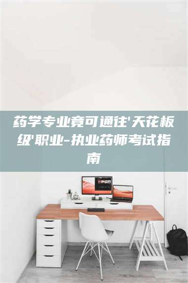 赤壁药学专业竟可通往'天花板级'职业-执业药师考试指南 第1张