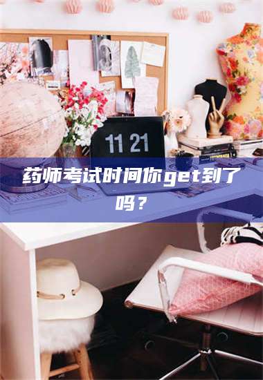 赤壁药师考试时间你get到了吗? 第1张 赤壁药师考试时间你get到了吗? 第1张