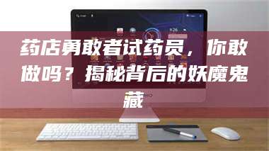 赤壁药店勇敢者试药员,你敢做吗?揭秘背后的妖魔鬼藏 第1张 赤壁药店勇敢者试药员,你敢做吗?揭秘背后的妖魔鬼藏 第1张