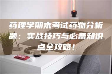 赤壁药理学期末考试药物分析题：实战技巧与必备知识点全攻略！ 第1张
