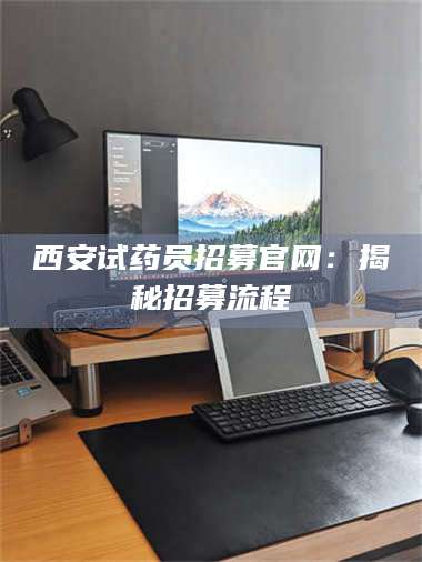 赤壁西安试药员招募官网：揭秘招募流程 第1张