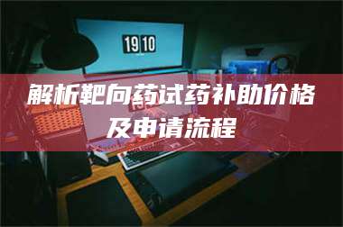 赤壁解析靶向药试药补助价格及申请流程 第1张 赤壁解析靶向药试药补助价格及申请流程 第1张
