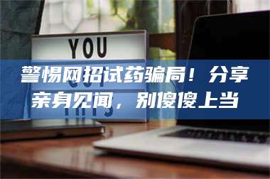 赤壁警惕网招试药骗局！分享亲身见闻，别傻傻上当 第1张