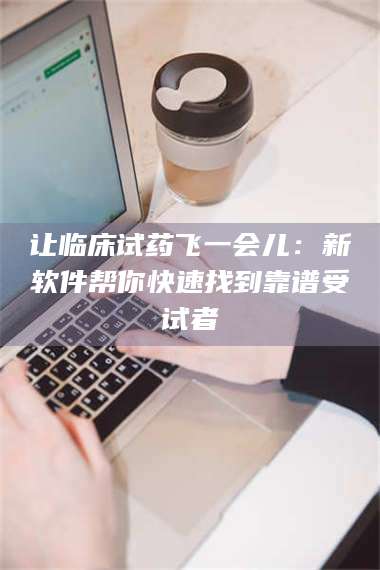 赤壁让临床试药飞一会儿：新软件帮你快速找到靠谱受试者 第1张