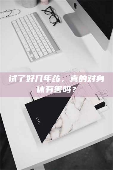 赤壁试了好几年药,真的对身体有害吗? 第1张 赤壁试了好几年药,真的对身体有害吗? 第1张