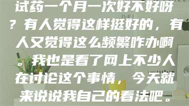 赤壁试药一个月一次好不好呀?有人觉得这样挺好的,有人又觉得这么频繁咋办啊。我也是看了网上不少人在讨论这个事情,今天就来说说我自己的看法吧。 第1张 赤壁试药一个月一次好不好呀?有人觉得这样挺好的,有人又觉得这么频繁咋办啊。我也是看了网上不少人在讨论这个事情,今天就来说说我自己的看法吧。 第1张