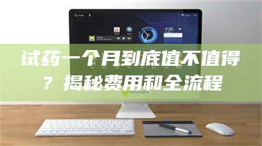 赤壁试药一个月到底值不值得?揭秘费用和全流程 第1张 赤壁试药一个月到底值不值得?揭秘费用和全流程 第1张