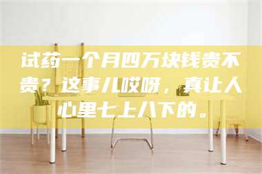 赤壁试药一个月四万块钱贵不贵？这事儿哎呀，真让人心里七上八下的。 第1张