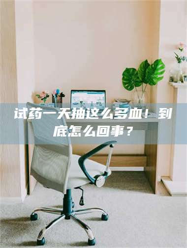 赤壁试药一天抽这么多血！到底怎么回事？ 第1张