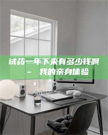 赤壁试药一年下来有多少钱啊 – 我的亲身体验 第1张