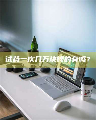 赤壁试药一次几万块钱的有吗？ 第1张