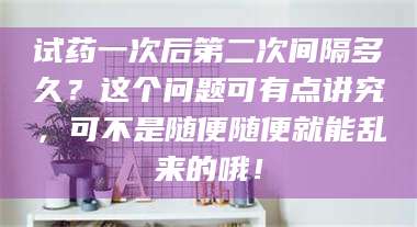 赤壁试药一次后第二次间隔多久?这个问题可有点讲究,可不是随便随便就能乱来的哦! 第1张 赤壁试药一次后第二次间隔多久?这个问题可有点讲究,可不是随便随便就能乱来的哦! 第1张