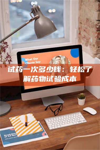赤壁试药一次多少钱：轻松了解药物试验成本 第1张