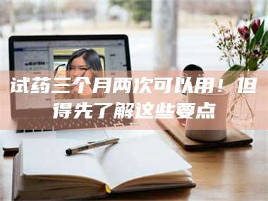 赤壁试药三个月两次可以用！但得先了解这些要点 第1张