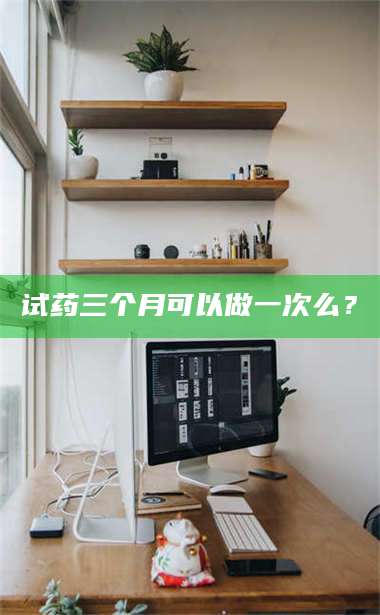 赤壁试药三个月可以做一次么？ 第1张
