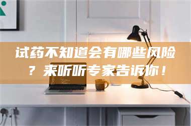 赤壁试药不知道会有哪些风险？来听听专家告诉你！ 第1张