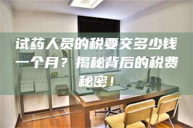 赤壁试药人员的税要交多少钱一个月？揭秘背后的税费秘密！ 第1张