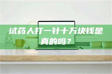 赤壁试药人打一针十万块钱是真的吗？ 第1张