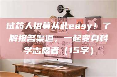 赤壁试药人招募从此easy！了解报名渠道，一起变身科学志愿者（15字） 第1张