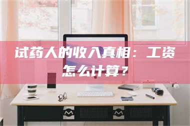 赤壁试药人的收入真相：工资怎么计算？ 第1张
