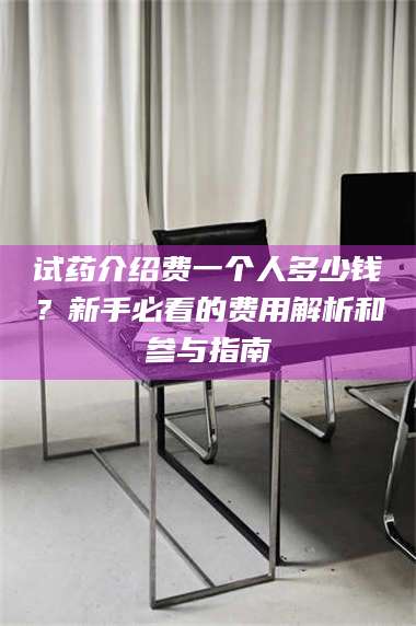 赤壁试药介绍费一个人多少钱？新手必看的费用解析和参与指南 第1张