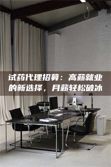 赤壁试药代理招募：高薪就业的新选择，月薪轻松破冰 第1张