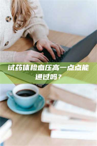 赤壁试药体检血压高一点点能通过吗？ 第1张