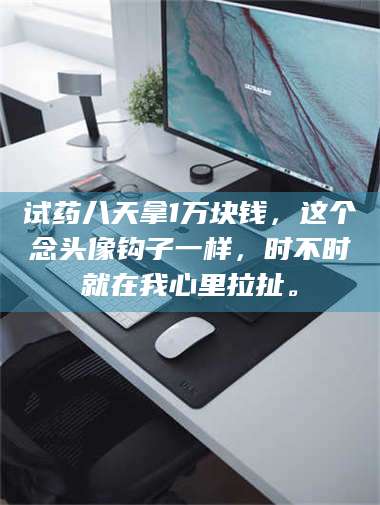 赤壁试药八天拿1万块钱，这个念头像钩子一样，时不时就在我心里拉扯。 第1张