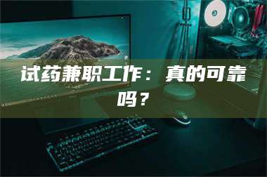 赤壁试药兼职工作：真的可靠吗？ 第1张
